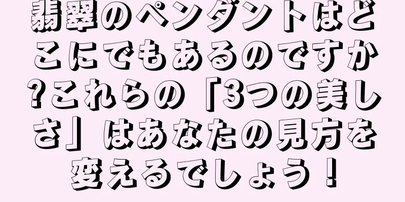 翡翠のペンダントはどこにでもあるのですか?これらの「3つの美しさ」はあなたの見方を変えるでしょう！