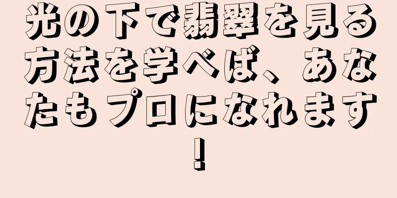 光の下で翡翠を見る方法を学べば、あなたもプロになれます!