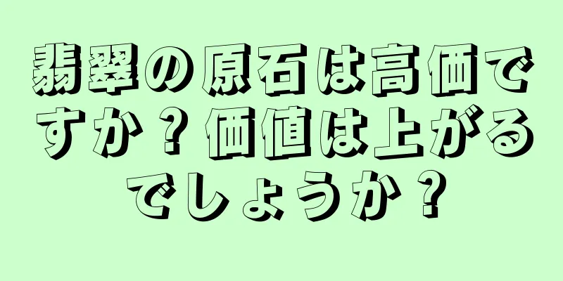 翡翠の原石は高価ですか？価値は上がるでしょうか？