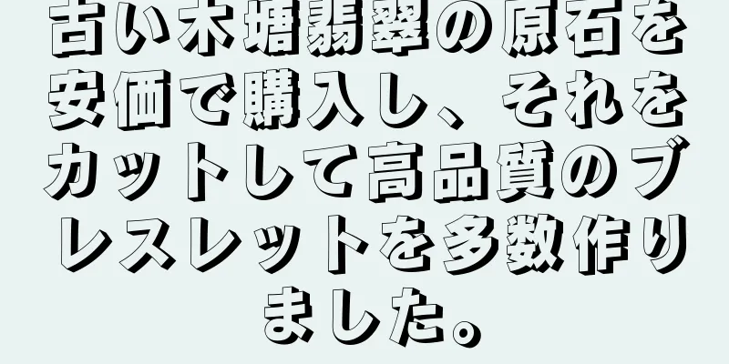 古い木塘翡翠の原石を安価で購入し、それをカットして高品質のブレスレットを多数作りました。