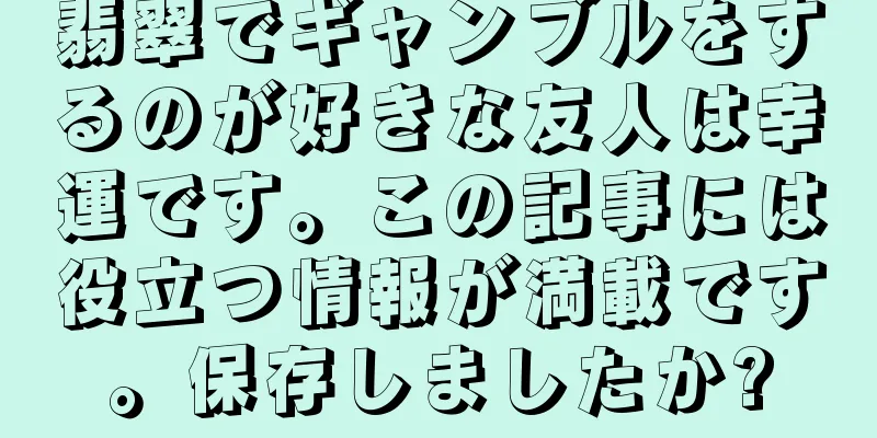 翡翠でギャンブルをするのが好きな友人は幸運です。この記事には役立つ情報が満載です。保存しましたか?