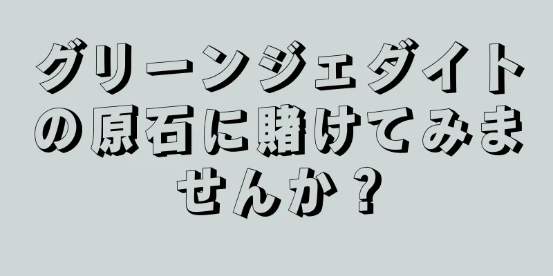 グリーンジェダイトの原石に賭けてみませんか？