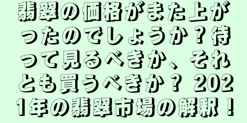 翡翠の価格がまた上がったのでしょうか？待って見るべきか、それとも買うべきか？ 2021年の翡翠市場の解釈！