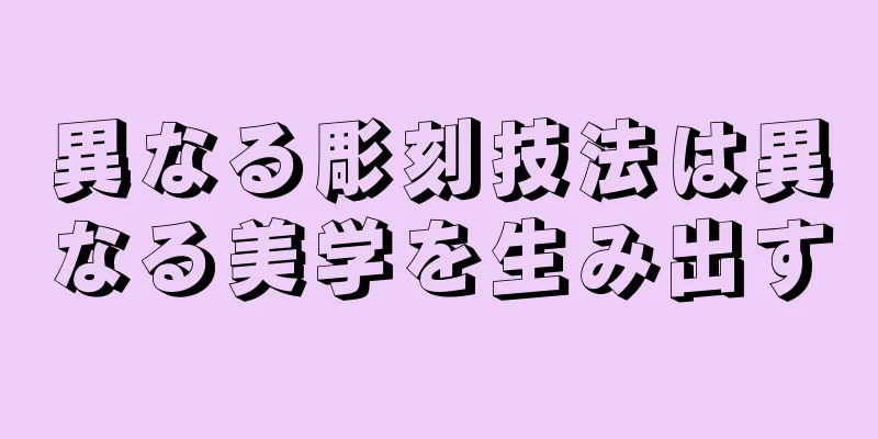 異なる彫刻技法は異なる美学を生み出す