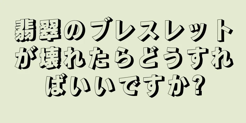 翡翠のブレスレットが壊れたらどうすればいいですか?