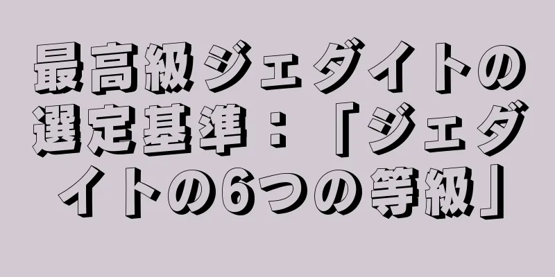 最高級ジェダイトの選定基準：「ジェダイトの6つの等級」