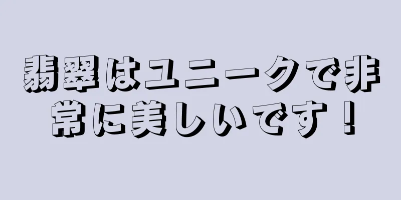 翡翠はユニークで非常に美しいです！