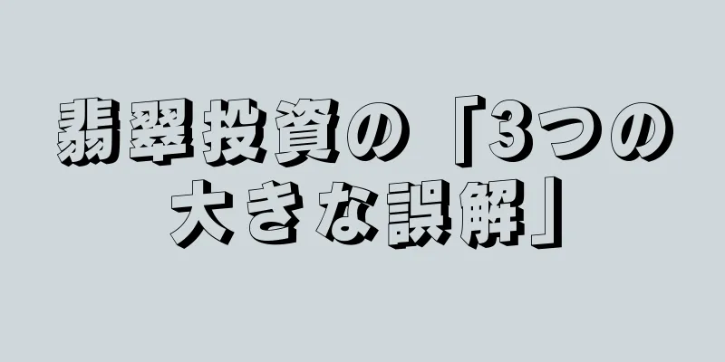 翡翠投資の「3つの大きな誤解」