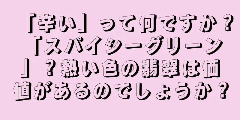 「辛い」って何ですか？ 「スパイシーグリーン」？熱い色の翡翠は価値があるのでしょうか？