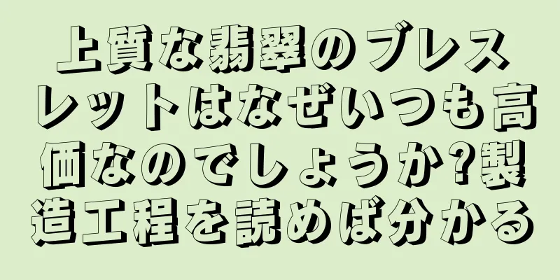 上質な翡翠のブレスレットはなぜいつも高価なのでしょうか?製造工程を読めば分かる