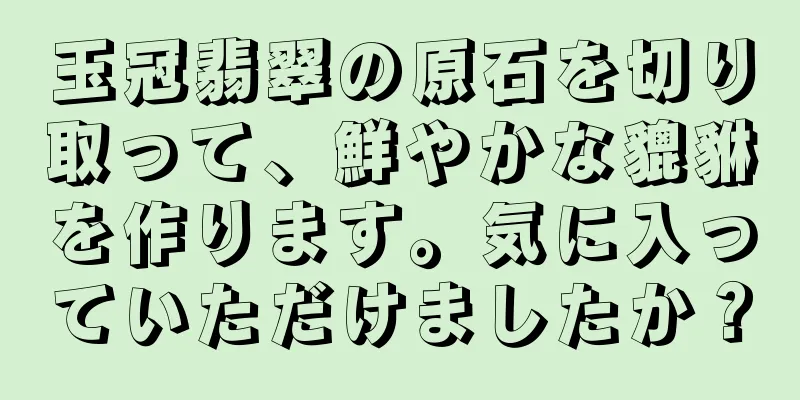玉冠翡翠の原石を切り取って、鮮やかな貔貅を作ります。気に入っていただけましたか？