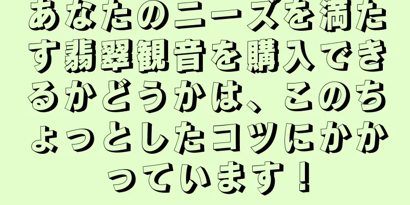 あなたのニーズを満たす翡翠観音を購入できるかどうかは、このちょっとしたコツにかかっています！