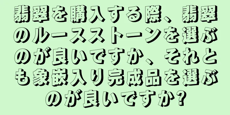 翡翠を購入する際、翡翠のルースストーンを選ぶのが良いですか、それとも象嵌入り完成品を選ぶのが良いですか?