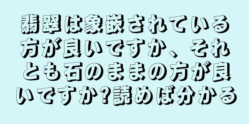 翡翠は象嵌されている方が良いですか、それとも石のままの方が良いですか?読めば分かる