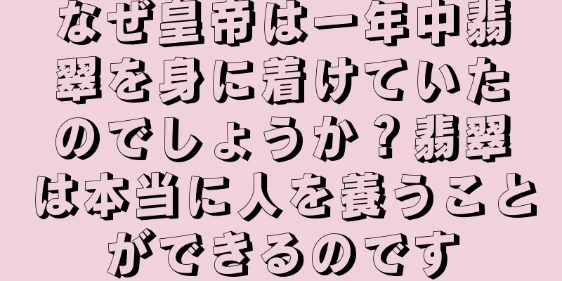 なぜ皇帝は一年中翡翠を身に着けていたのでしょうか？翡翠は本当に人を養うことができるのです