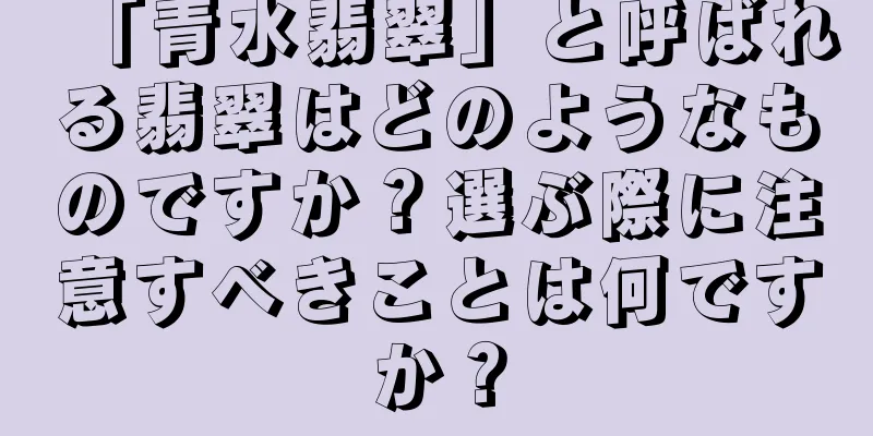 「青水翡翠」と呼ばれる翡翠はどのようなものですか？選ぶ際に注意すべきことは何ですか？