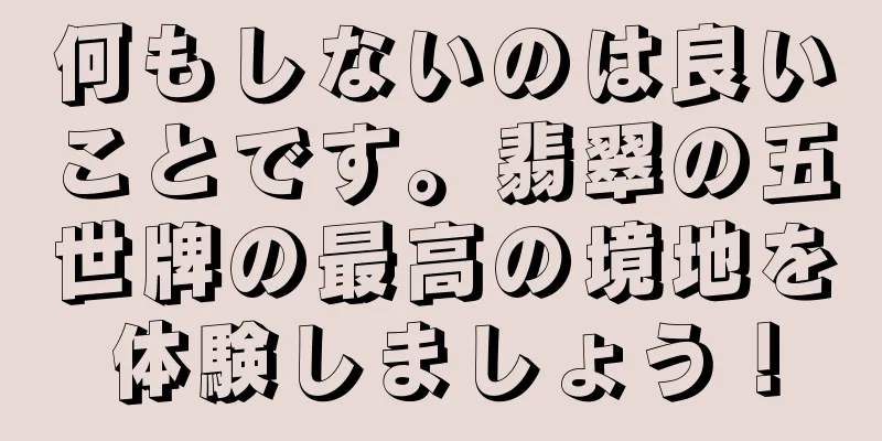 何もしないのは良いことです。翡翠の五世牌の最高の境地を体験しましょう！