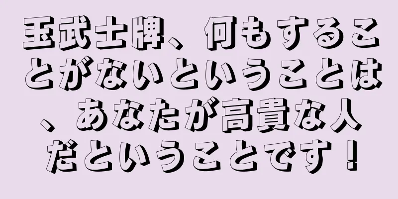 玉武士牌、何もすることがないということは、あなたが高貴な人だということです！