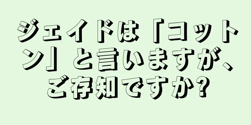 ジェイドは「コットン」と言いますが、ご存知ですか?