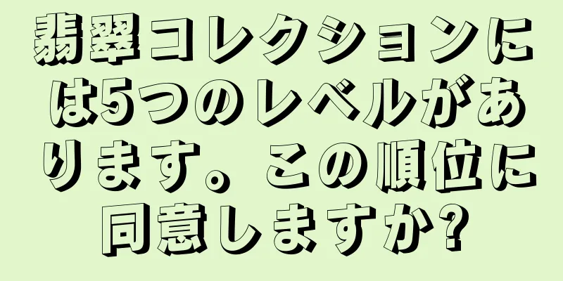 翡翠コレクションには5つのレベルがあります。この順位に同意しますか?