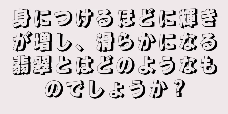 身につけるほどに輝きが増し、滑らかになる翡翠とはどのようなものでしょうか？