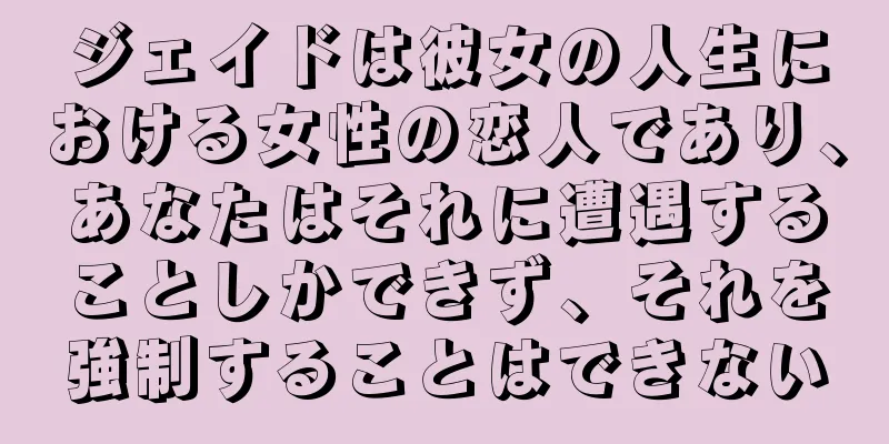 ジェイドは彼女の人生における女性の恋人であり、あなたはそれに遭遇することしかできず、それを強制することはできない