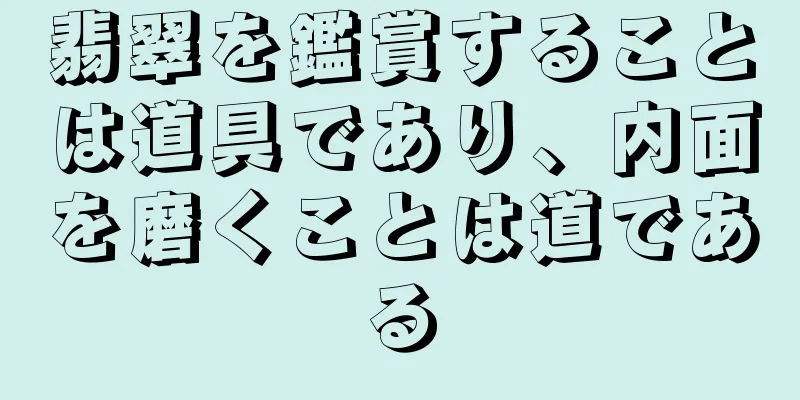 翡翠を鑑賞することは道具であり、内面を磨くことは道である