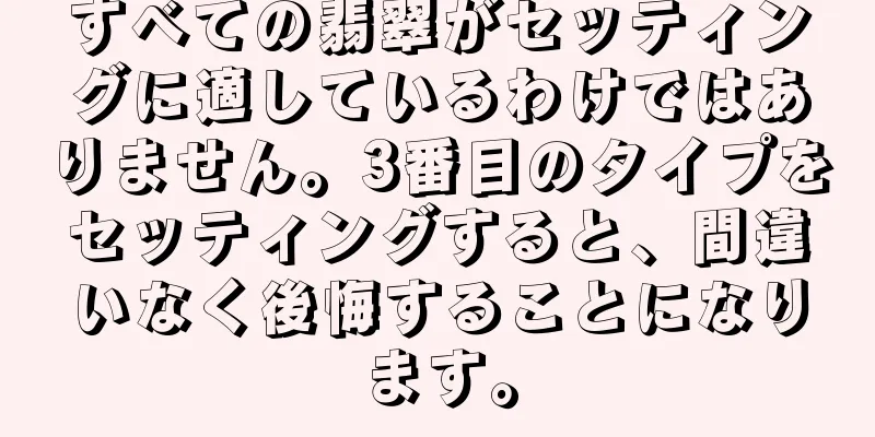 すべての翡翠がセッティングに適しているわけではありません。3番目のタイプをセッティングすると、間違いなく後悔することになります。