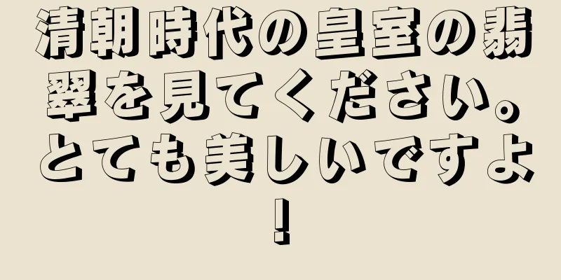 清朝時代の皇室の翡翠を見てください。とても美しいですよ!