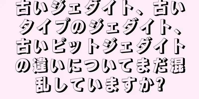 古いジェダイト、古いタイプのジェダイト、古いピットジェダイトの違いについてまだ混乱していますか?