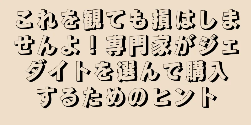 これを観ても損はしませんよ！専門家がジェダイトを選んで購入するためのヒント