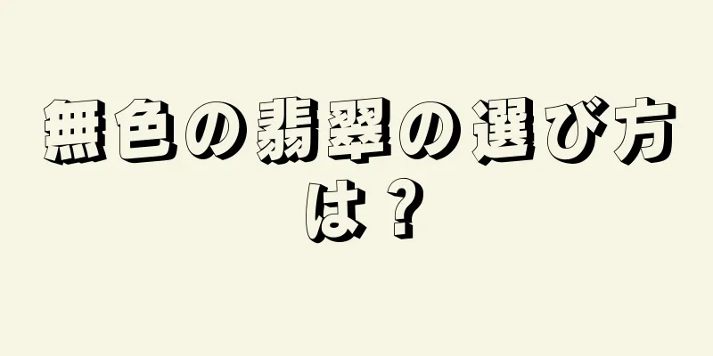 無色の翡翠の選び方は？