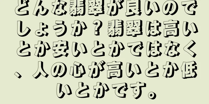 どんな翡翠が良いのでしょうか？翡翠は高いとか安いとかではなく、人の心が高いとか低いとかです。