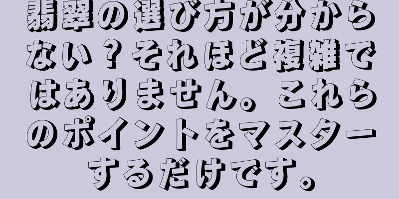 翡翠の選び方が分からない？それほど複雑ではありません。これらのポイントをマスターするだけです。