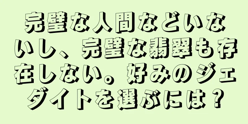 完璧な人間などいないし、完璧な翡翠も存在しない。好みのジェダイトを選ぶには？