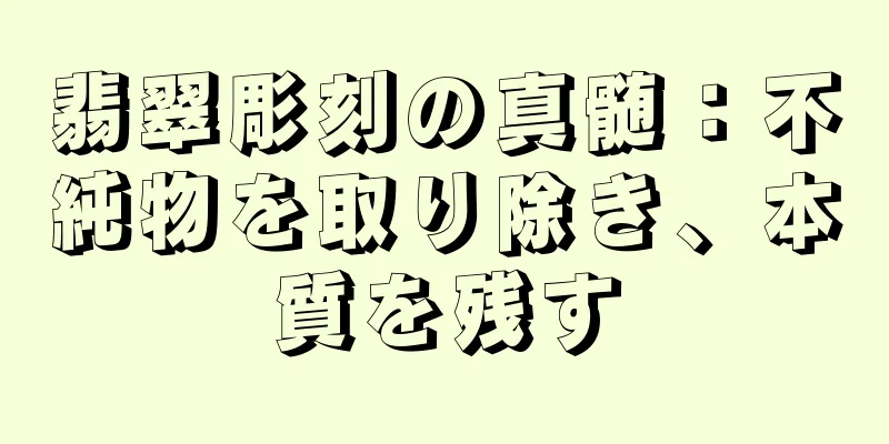 翡翠彫刻の真髄：不純物を取り除き、本質を残す