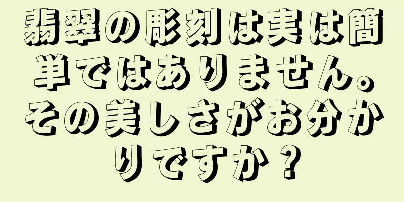 翡翠の彫刻は実は簡単ではありません。その美しさがお分かりですか？