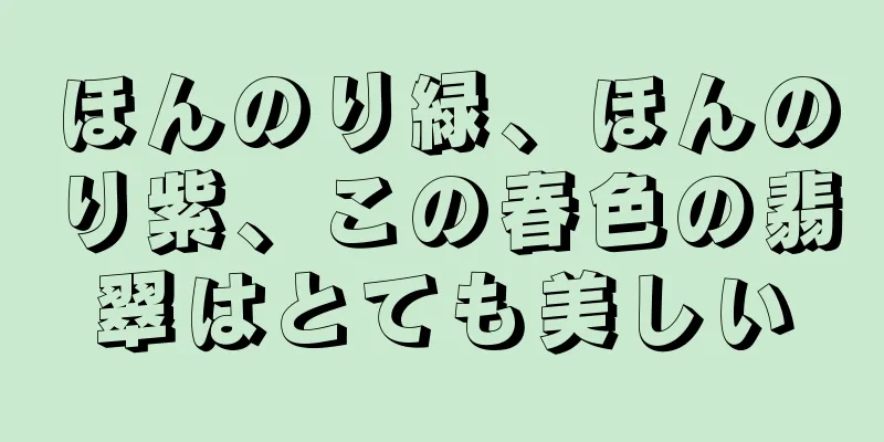 ほんのり緑、ほんのり紫、この春色の翡翠はとても美しい