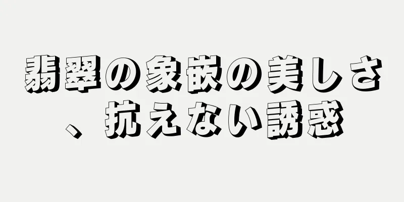 翡翠の象嵌の美しさ、抗えない誘惑