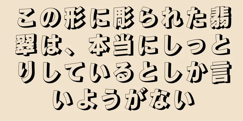 この形に彫られた翡翠は、本当にしっとりしているとしか言いようがない