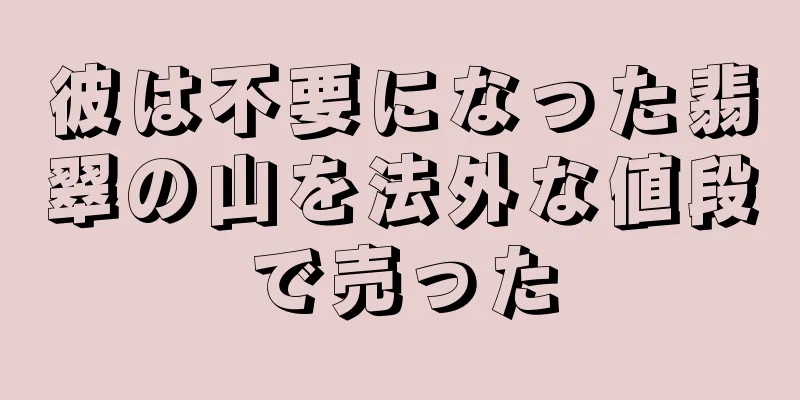 彼は不要になった翡翠の山を法外な値段で売った
