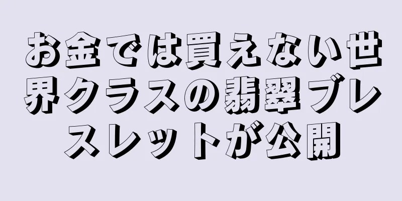 お金では買えない世界クラスの翡翠ブレスレットが公開