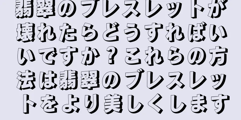翡翠のブレスレットが壊れたらどうすればいいですか？これらの方法は翡翠のブレスレットをより美しくします