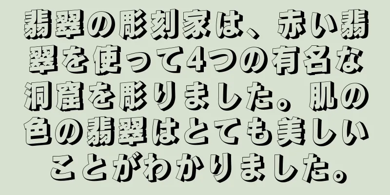 翡翠の彫刻家は、赤い翡翠を使って4つの有名な洞窟を彫りました。肌の色の翡翠はとても美しいことがわかりました。