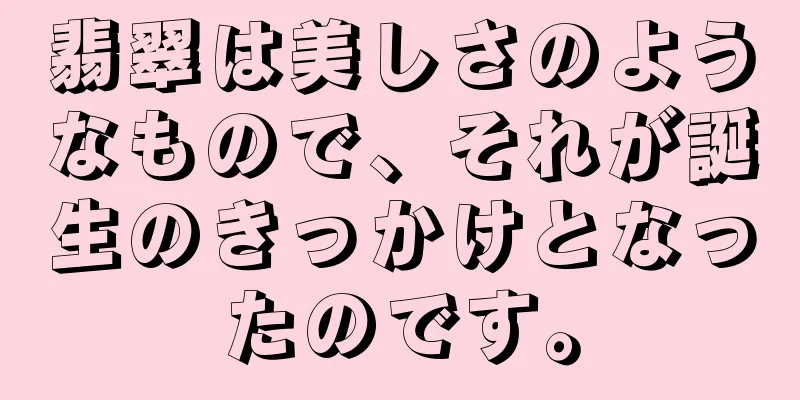 翡翠は美しさのようなもので、それが誕生のきっかけとなったのです。