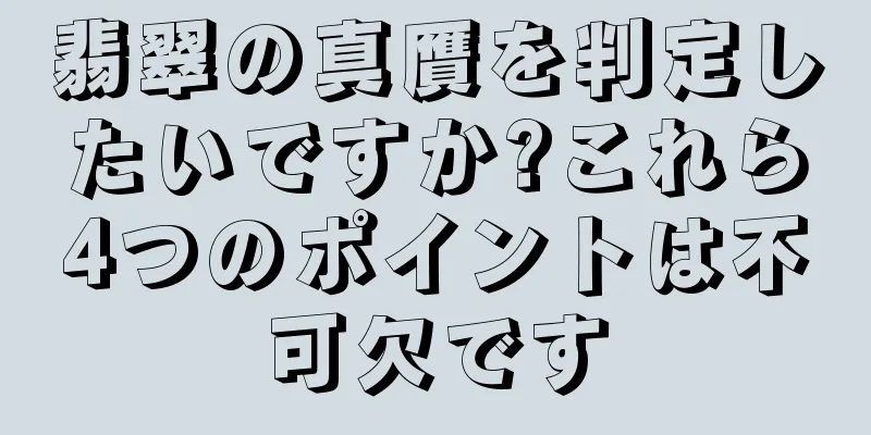 翡翠の真贋を判定したいですか?これら4つのポイントは不可欠です