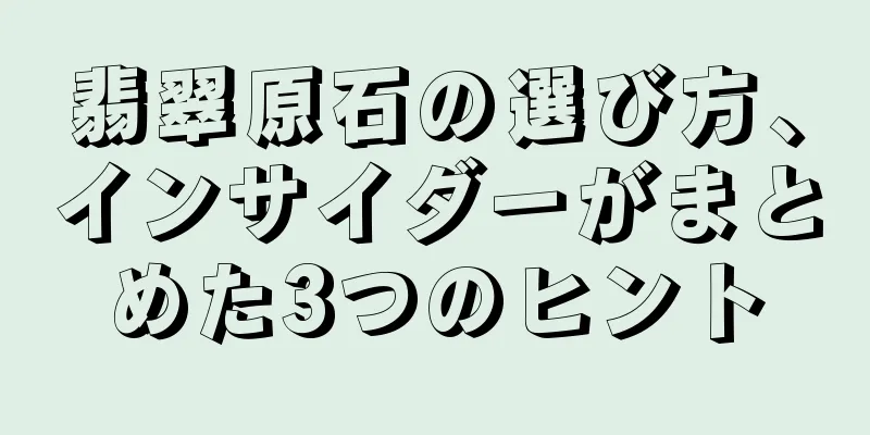 翡翠原石の選び方、インサイダーがまとめた3つのヒント