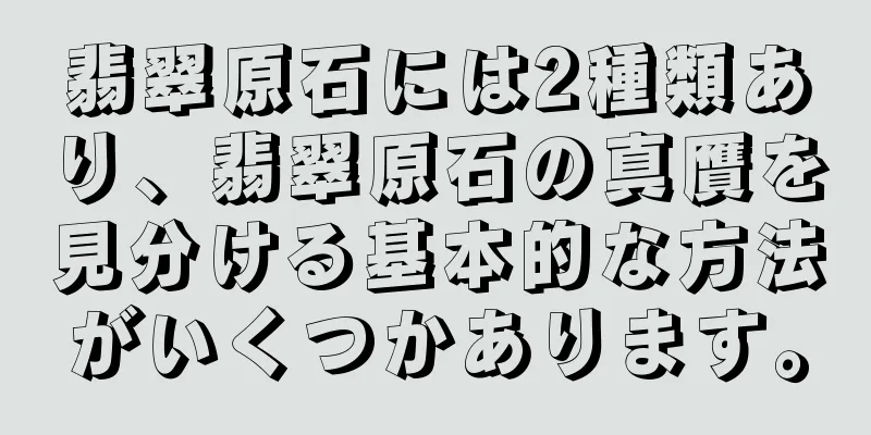 翡翠原石には2種類あり、翡翠原石の真贋を見分ける基本的な方法がいくつかあります。