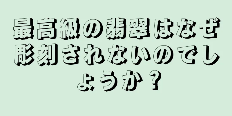 最高級の翡翠はなぜ彫刻されないのでしょうか？