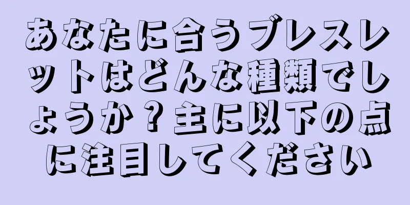 あなたに合うブレスレットはどんな種類でしょうか？主に以下の点に注目してください